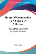 Hours Of Communion In A Season Of Affliction: Being Meditations On Scripture Subjects