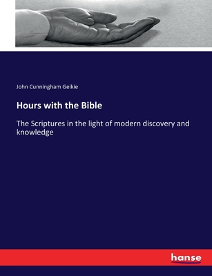 Hours with the Bible: The Scriptures in the light of modern discovery and knowledge - Geikie, John Cunningham