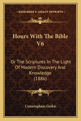 Hours with the Bible V6: Or the Scriptures in the Light of Modern Discovery and Knowledge (1886) - Geikie, Cunningham