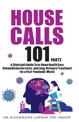 House Calls 101: The Complete Clinician's Guide To In-Home Health Care, Telemedicine Services, and Long-Distance Treatment For a Post-Pandemic World - Lawson, Scharmaine, Dr.