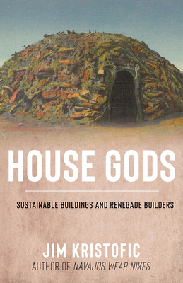 House Gods: Sustainable Buildings and Renegade Builders - Kristofic, Jim