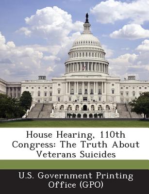 House Hearing, 110th Congress: The Truth about Veterans Suicides - U S Government Printing Office (Gpo) (Creator)