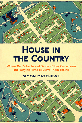 House in the Country: Where Our Suburbs and Garden Cities Came From and Why it's Time to Leave Them Behind - Matthews, Simon