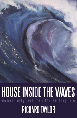 House Inside the Waves: Domesticity, Art, and the Surfing Life - Taylor, Richard
