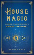 House Magic: A Handbook to Making Every Home a Sacred Sanctuary