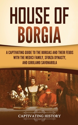 House of Borgia: A Captivating Guide to the Borgias and Their Feuds with the Medici Family, Sforza Dynasty, and Girolamo Savonarola - History, Captivating