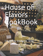 House of Flavors CookBook: Created by Stephanie Gray