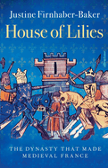 House of Lilies: The Dynasty that Made Medieval France