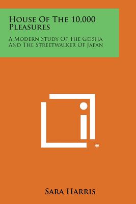 House of the 10,000 Pleasures: A Modern Study of the Geisha and the Streetwalker of Japan - Harris, Sara