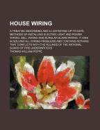 House Wiring; A Treatise Describing and Illustrating Up-To-Date Methods of Installing Electric Light and Power Wiring, Bell Wiring and Burglar Alarm Wiring. It AIDS in Solving All Wiring Problems and Contains Nothing That Conflicts with