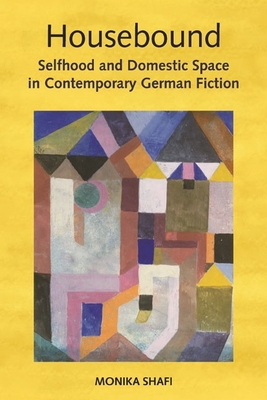 Housebound: Selfhood and Domestic Space in Contemporary German Fiction - Shafi, Monika