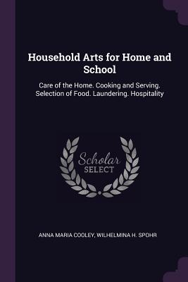 Household Arts for Home and School: Care of the Home. Cooking and Serving. Selection of Food. Laundering. Hospitality - Cooley, Anna Maria, and Spohr, Wilhelmina H