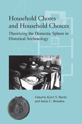 Household Chores and Household Choices: Theorizing the Domestic Sphere in Historical Archaeology - Barile, Kerri S (Contributions by), and Brandon, Jamie C (Contributions by), and Galindo, Mary Jo (Contributions by)