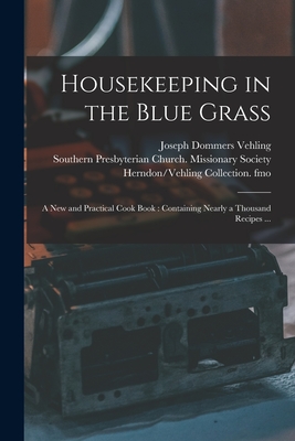 Housekeeping in the Blue Grass: a New and Practical Cook Book: Containing Nearly a Thousand Recipes ... - Vehling, Joseph Dommers 1879-1950 Fmo (Creator), and Southern Presbyterian Church (Paris (Creator), and Herndon/Vehling...