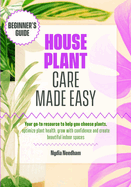 Houseplant Care Made Easy: Your go-to resource to help you choose plants, optimize plant health, grow with confidence and create beautiful indoor spaces