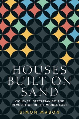 Houses Built on Sand: Violence, Sectarianism and Revolution in the Middle East - Mabon, Simon