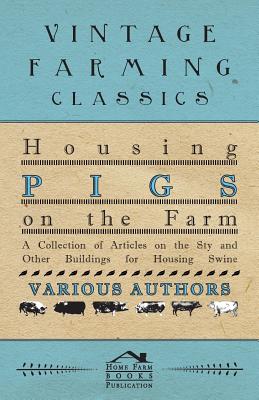 Housing Pigs on the Farm - A Collection of Articles on the Sty and Other Buildings for Housing Swine - Various