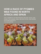 How a Race of Pygmies Was Found in North Africa and Spain: With Comments of Professors Virchow, Sayce and Starr: And Papers on Other Subjects