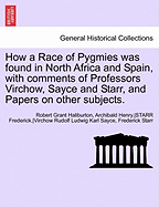 How a Race of Pygmies Was Found in North Africa and Spain, with Comments of Professors Virchow, Sayce and Starr, and Papers on Other Subjects.