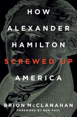 How Alexander Hamilton Screwed Up America - McClanahan, Brion, and Paul, Ron (Foreword by)