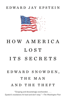 How America Lost Its Secrets: Edward Snowden, the Man and the Theft - Epstein, Edward Jay