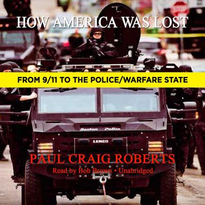 How America Was Lost: From 9/11 to the Police/Warfare State - Roberts, Paul Craig, Dr., and Brown, Bob (Read by)