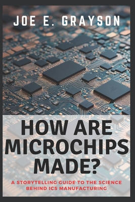 How Are Microchips Made?: A Storytelling Guide to the Science Behind ICs Manufacturing - Grayson, Joe E