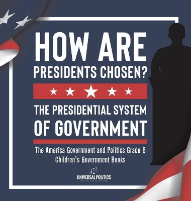 How Are Presidents Chosen? The Presidential System of Government The America Government and Politics Grade 6 Children's Government Books - Universal Politics