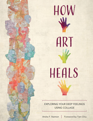 How Art Heals: Exploring Your Deep Feelings Using Collage - Stanton, Andra F, and Chiu, Tien (Foreword by)