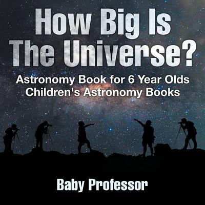 How Big Is The Universe? Astronomy Book for 6 Year Olds Children's Astronomy Books - Baby Professor