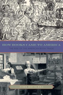 How Books Came to America: The Rise of the American Book Trade - Hruschka, John