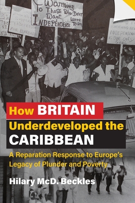 How Britain Underdeveloped the Caribbean: A Reparation Response to Europe's Legacy of Plunder and Poverty - Beckles, Hilary MCD