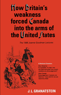 How Britain's Economic, Political, and Military Weakness Forced Canada into the Arms of the United States: The 1988 Joanne Goodman Lectures