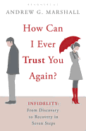 How Can I Ever Trust You Again?: Infidelity: From Discovery to Recovery in Seven Steps