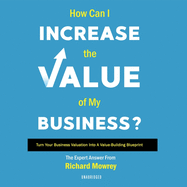 How Can I Increase the Value of My Business?: Turn Your Business Valuation Into a Value-Building Blueprint