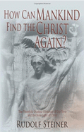 How can mankind find the Christ again? : the threefold shadow-existence of our time and the new light of Christ : eight lectures delivered in Dornach, December 22, 1918 to January 1, 1919