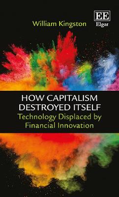 How Capitalism Destroyed Itself: Technology Displaced by Financial Innovation - Kingston, William