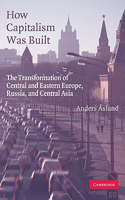 How Capitalism Was Built: The Transformation of Central and Eastern Europe, Russia, and Central Asia - Aslund, Anders