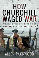 How Churchill Waged War: The Most Challenging Decisions of the Second World War