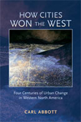 How Cities Won the West: Four Centuries of Urban Change in Western North America - Abbott, Carl