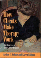How Clients Make Therapy Work: The Process of Active Self-Healing - Bohart, Arthur C, and Tallman, Karen
