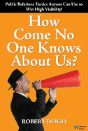 How Come No One Knows about Us?: The Ultimate Public Relations Guide: Tactics Anyone Can Use to Win High Visibility!