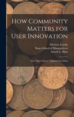 How Community Matters for User Innovation: The "open Source" of Sports Innovation - Shah, Sonali K, and Sloan School of Management (Creator), and Franke, Nikolaus