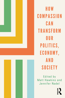 How Compassion can Transform our Politics, Economy, and Society - Hawkins, Matt (Editor), and Nadel, Jennifer (Editor)