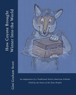 How Coyote Brought Winter into the World: An Adaptation of a Traditional Native American Folktale (Told by the Zuni People) - Scott, Gini Graham