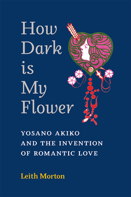 How Dark Is My Flower: Yosano Akiko and the Invention of Romantic Love Volume 98 - Morton, Leith