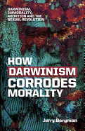 How Darwinism Corrodes Morality: Darwinism, Immorality, Abortion and the Sexual Revolution