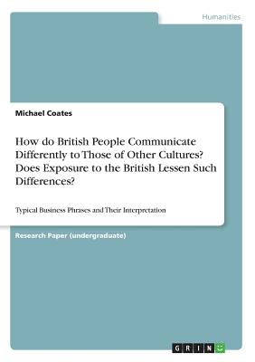 How do British People Communicate Differently to Those of Other Cultures? Does Exposure to the British Lessen Such Differences?: Typical Business Phrases and Their Interpretation - Coates, Michael