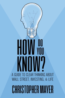 How Do You Know? A Guide to Clear Thinking About Wall Street, Investing, and Life - Mayer, Christopher