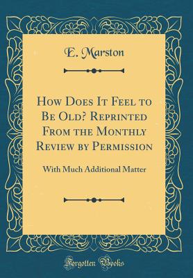 How Does It Feel to Be Old? Reprinted from the Monthly Review by Permission: With Much Additional Matter (Classic Reprint) - Marston, E